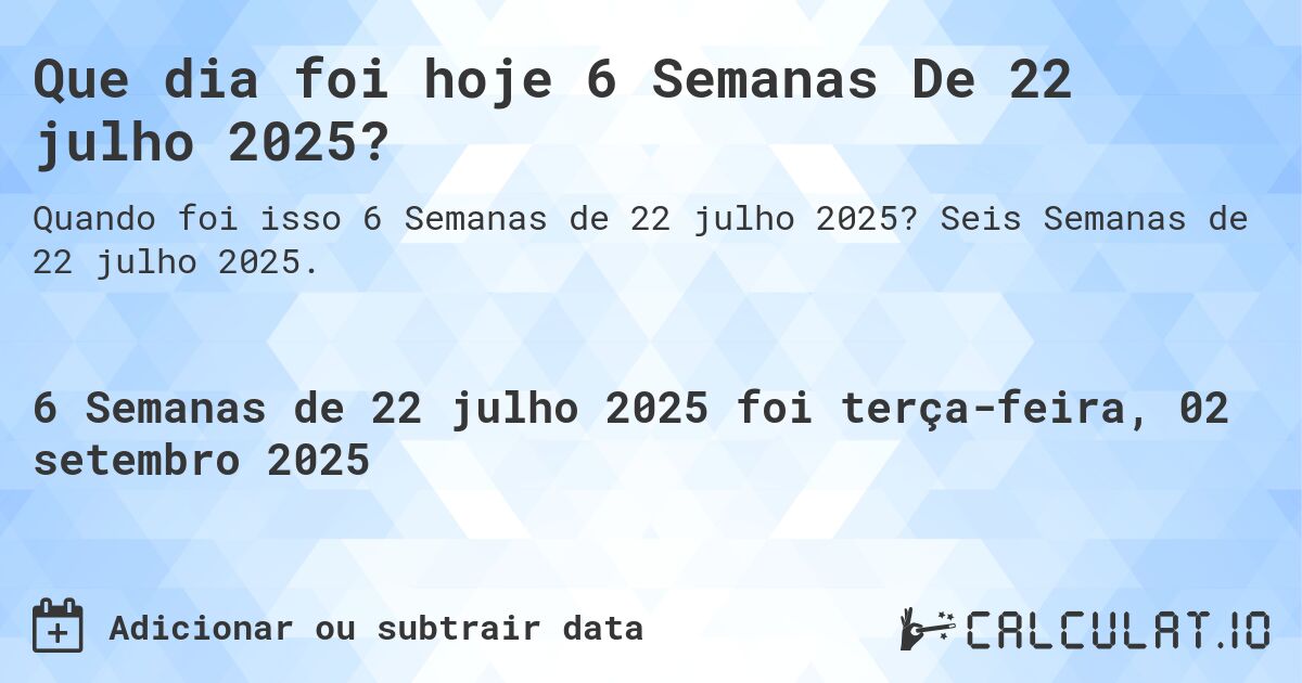 Que dia foi hoje 6 Semanas De 22 julho 2025?. Seis Semanas de 22 julho 2025.