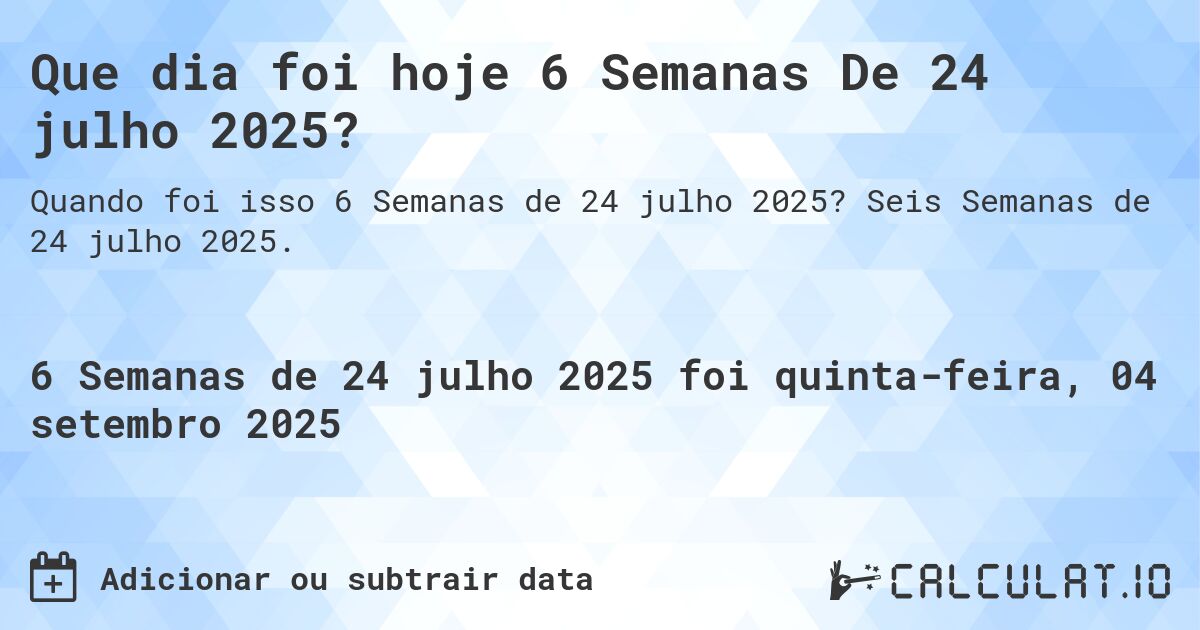 Que dia foi hoje 6 Semanas De 24 julho 2025?. Seis Semanas de 24 julho 2025.