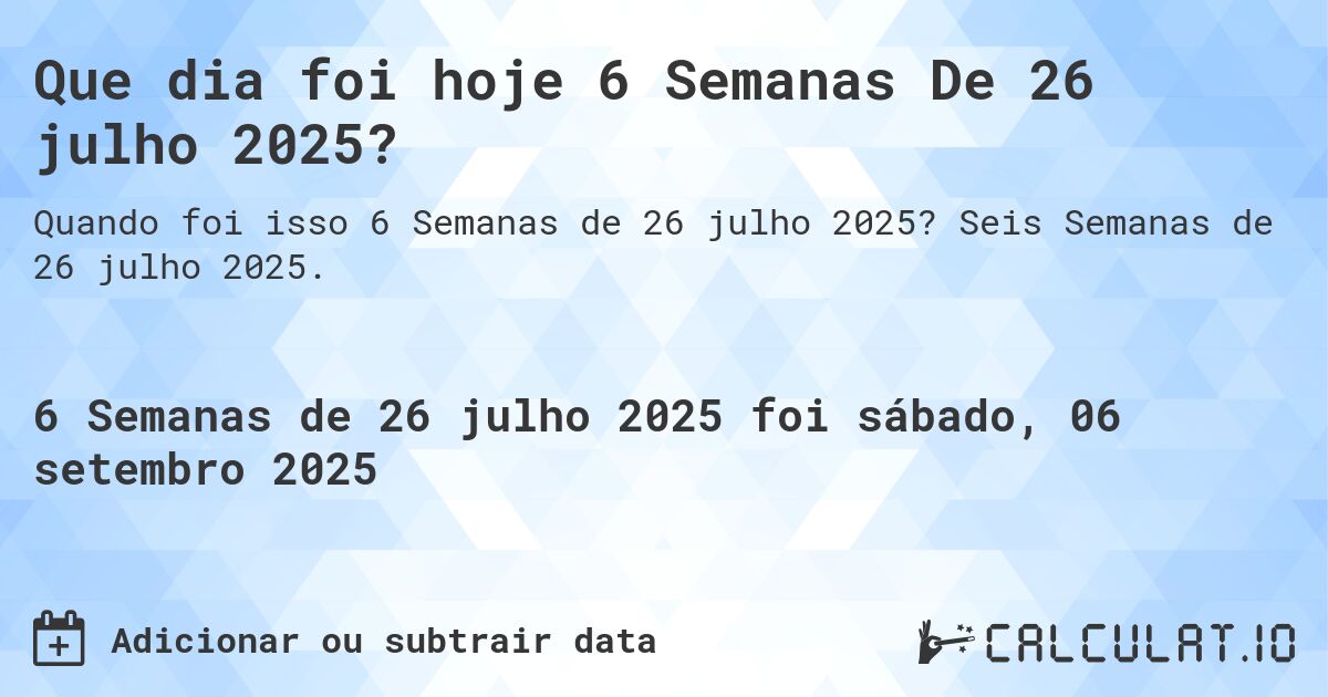 Que dia foi hoje 6 Semanas De 26 julho 2025?. Seis Semanas de 26 julho 2025.