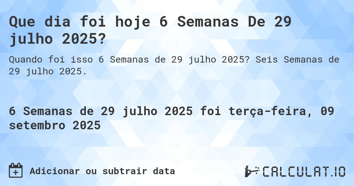 Que dia foi hoje 6 Semanas De 29 julho 2025?. Seis Semanas de 29 julho 2025.