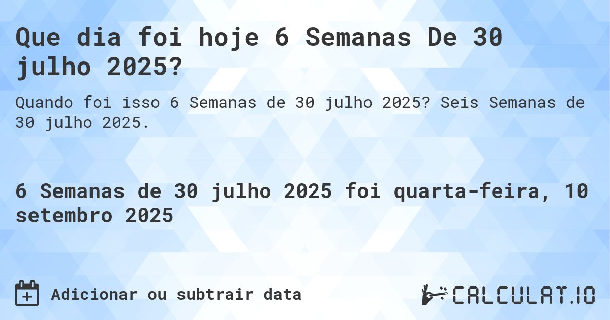 Que dia foi hoje 6 Semanas De 30 julho 2025?. Seis Semanas de 30 julho 2025.