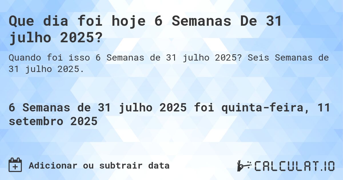 Que dia foi hoje 6 Semanas De 31 julho 2025?. Seis Semanas de 31 julho 2025.
