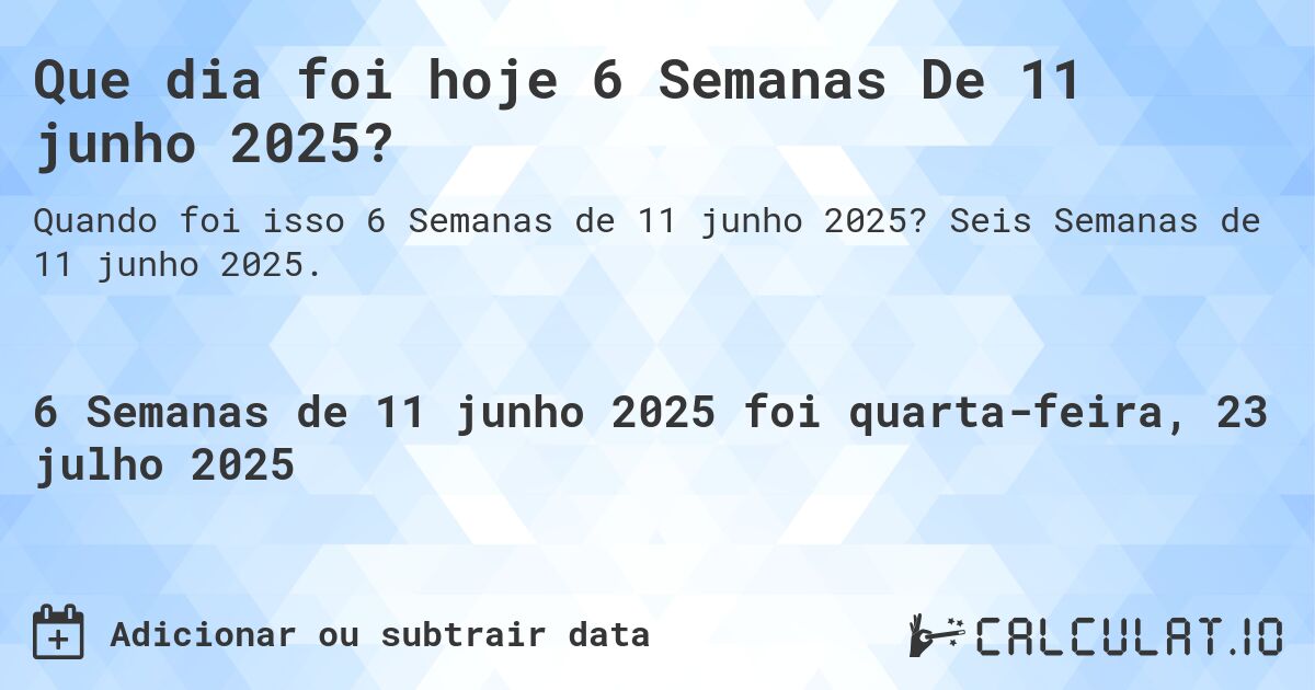 Que dia foi hoje 6 Semanas De 11 junho 2025?. Seis Semanas de 11 junho 2025.