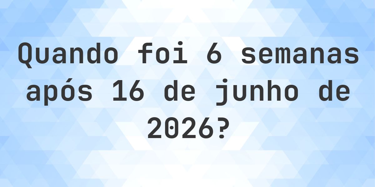 Que data era 6 semanas De 16 junho 2026? - Calculatio