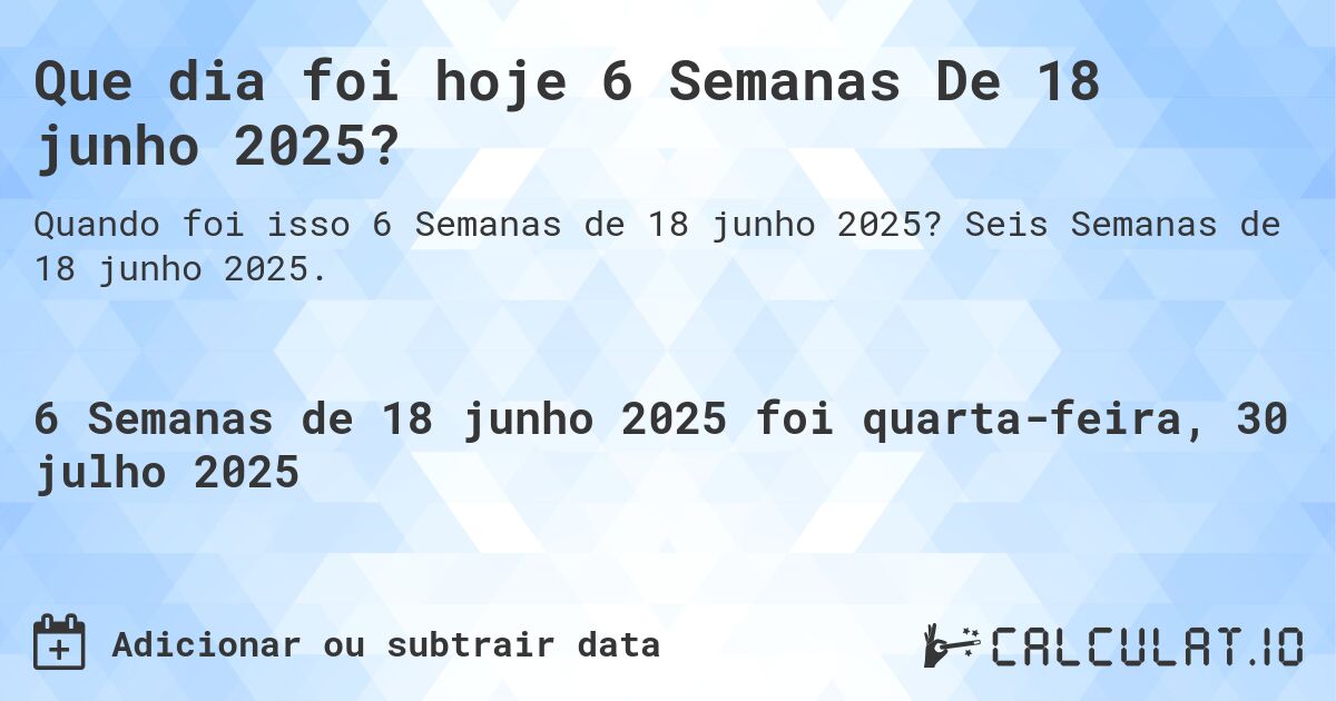 Que dia foi hoje 6 Semanas De 18 junho 2025?. Seis Semanas de 18 junho 2025.