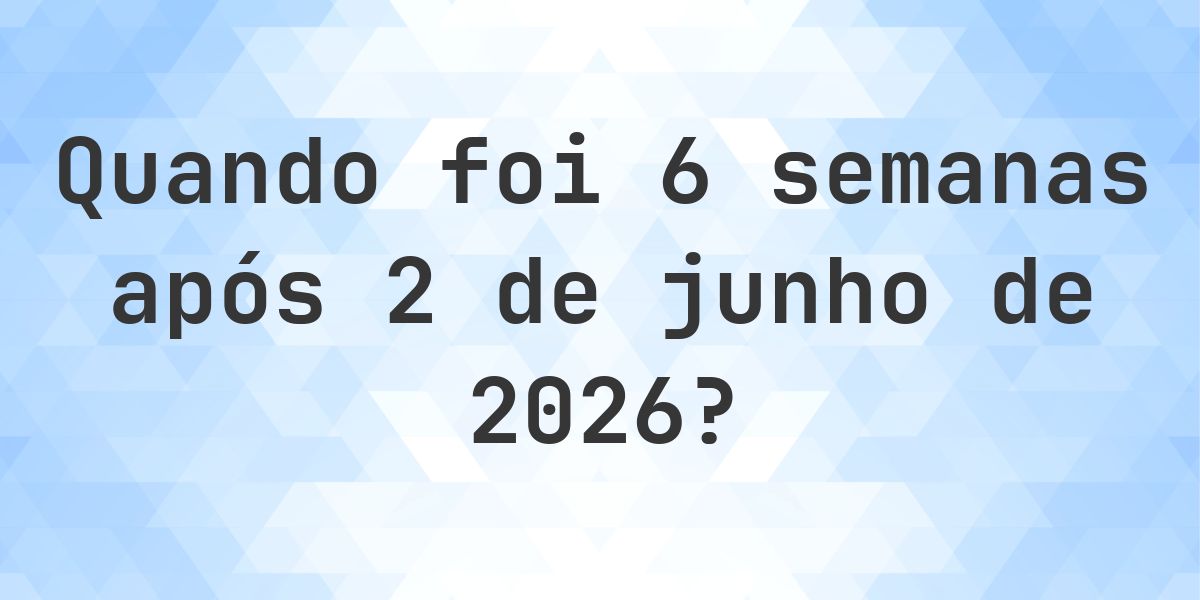 Que data será em 6 semanas De 2 junho 2026? - Calculatio