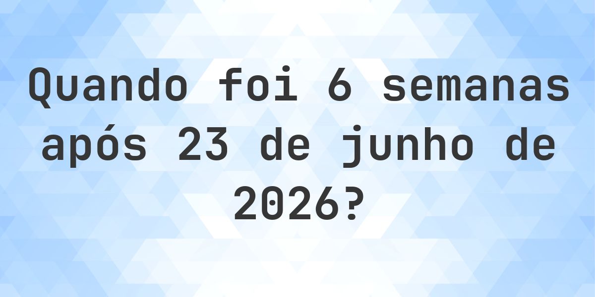 Que data será em 6 semanas De 23 junho 2026? - Calculatio