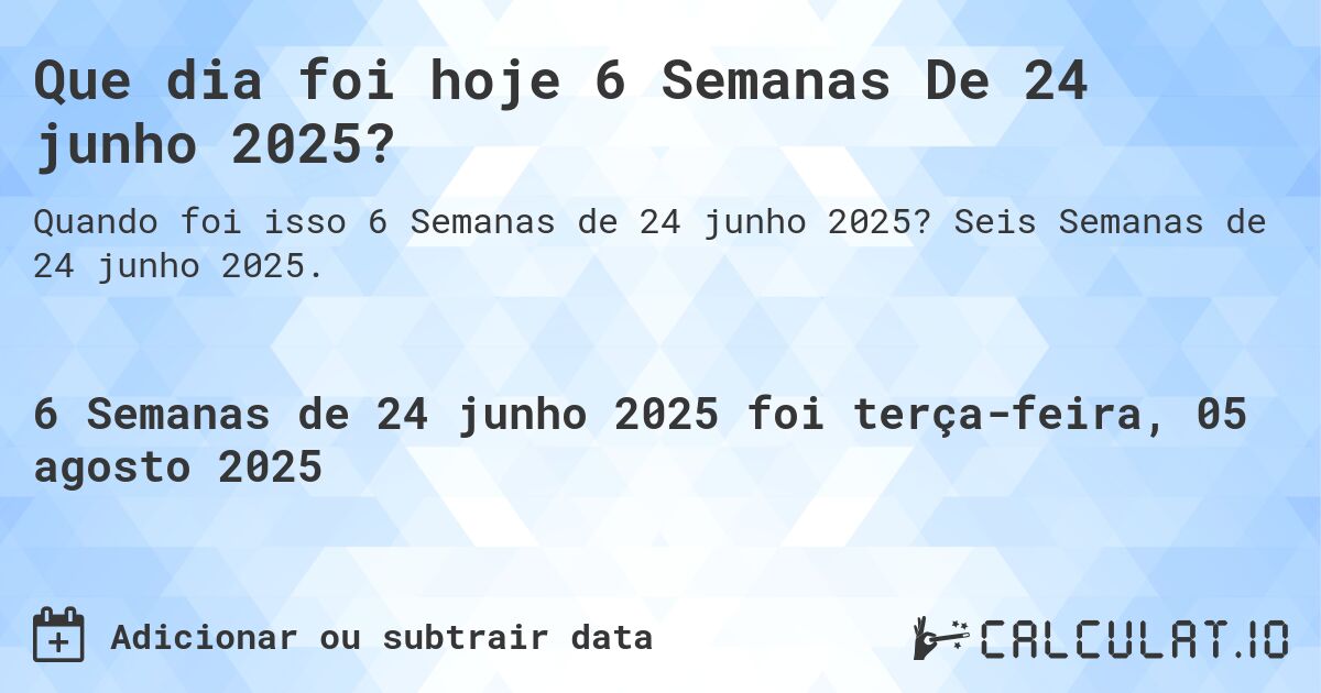 Que dia foi hoje 6 Semanas De 24 junho 2025?. Seis Semanas de 24 junho 2025.