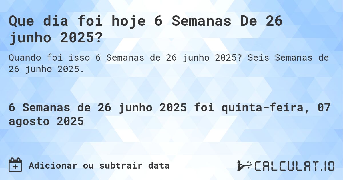 Que dia foi hoje 6 Semanas De 26 junho 2025?. Seis Semanas de 26 junho 2025.