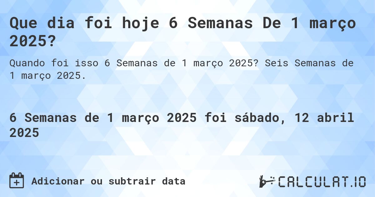 Que dia foi hoje 6 Semanas De 1 março 2025?. Seis Semanas de 1 março 2025.