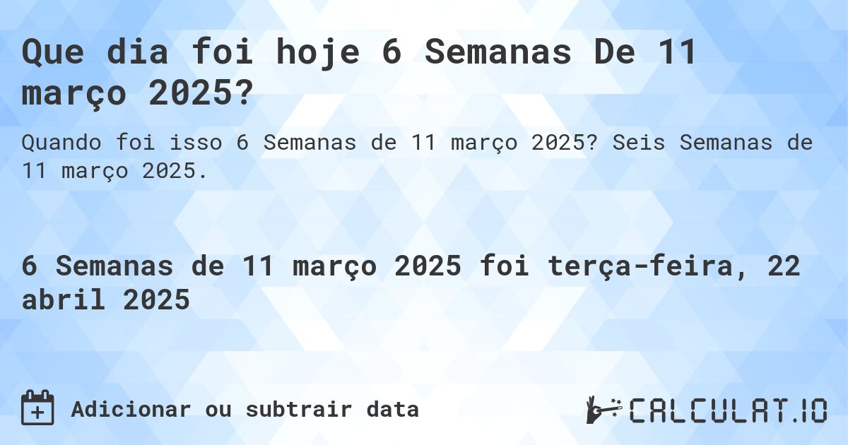 Que dia foi hoje 6 Semanas De 11 março 2025?. Seis Semanas de 11 março 2025.