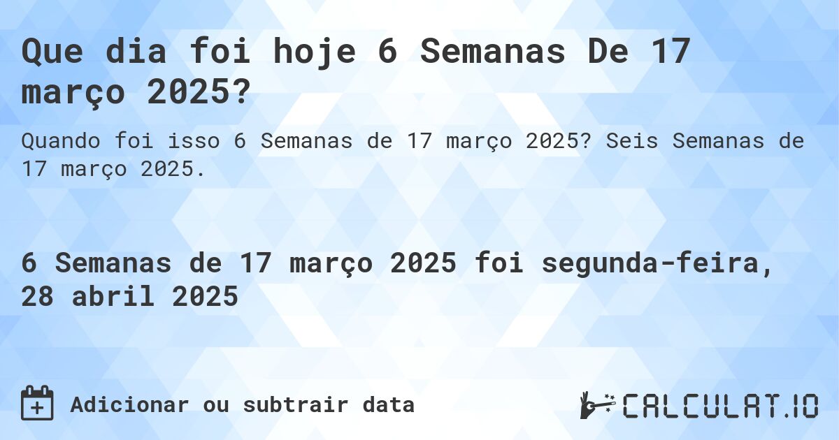 Que dia foi hoje 6 Semanas De 17 março 2025?. Seis Semanas de 17 março 2025.