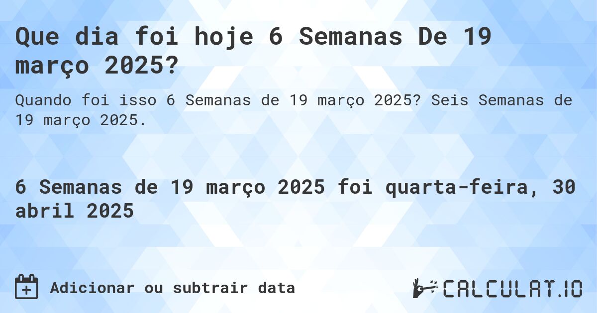 Que dia foi hoje 6 Semanas De 19 março 2025?. Seis Semanas de 19 março 2025.