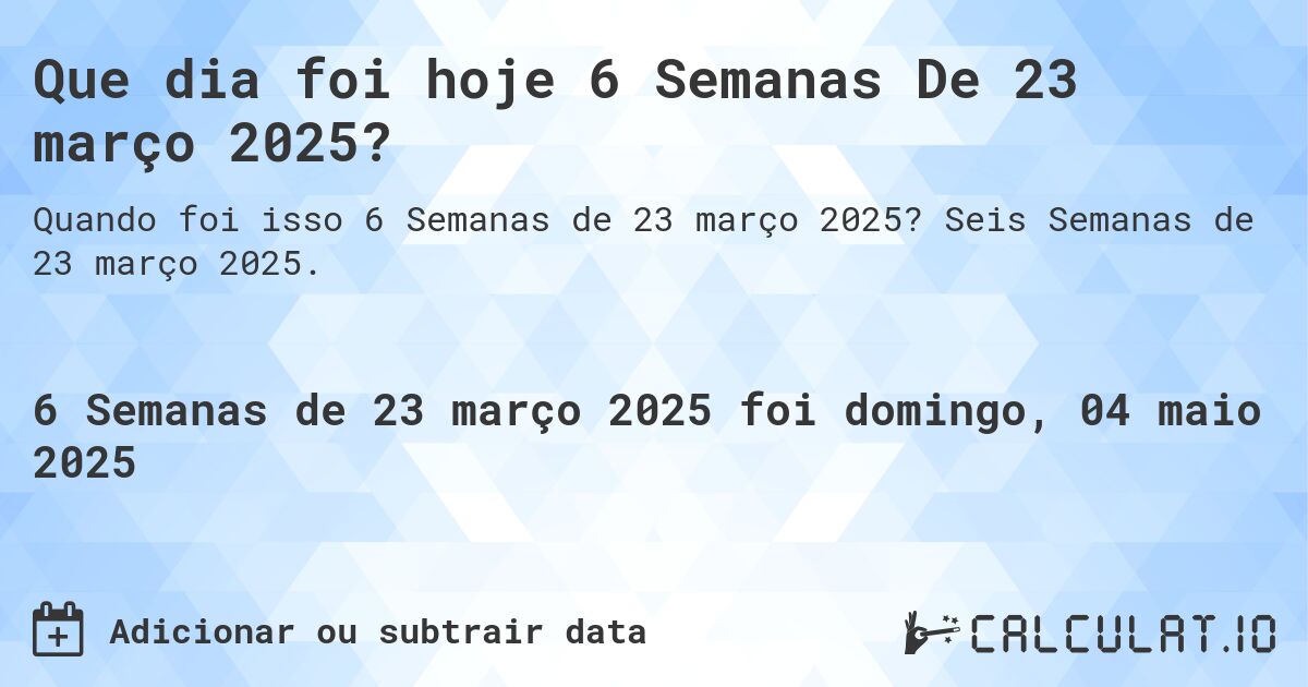 Que dia foi hoje 6 Semanas De 23 março 2025?. Seis Semanas de 23 março 2025.