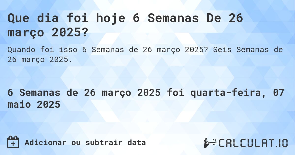 Que dia foi hoje 6 Semanas De 26 março 2025?. Seis Semanas de 26 março 2025.