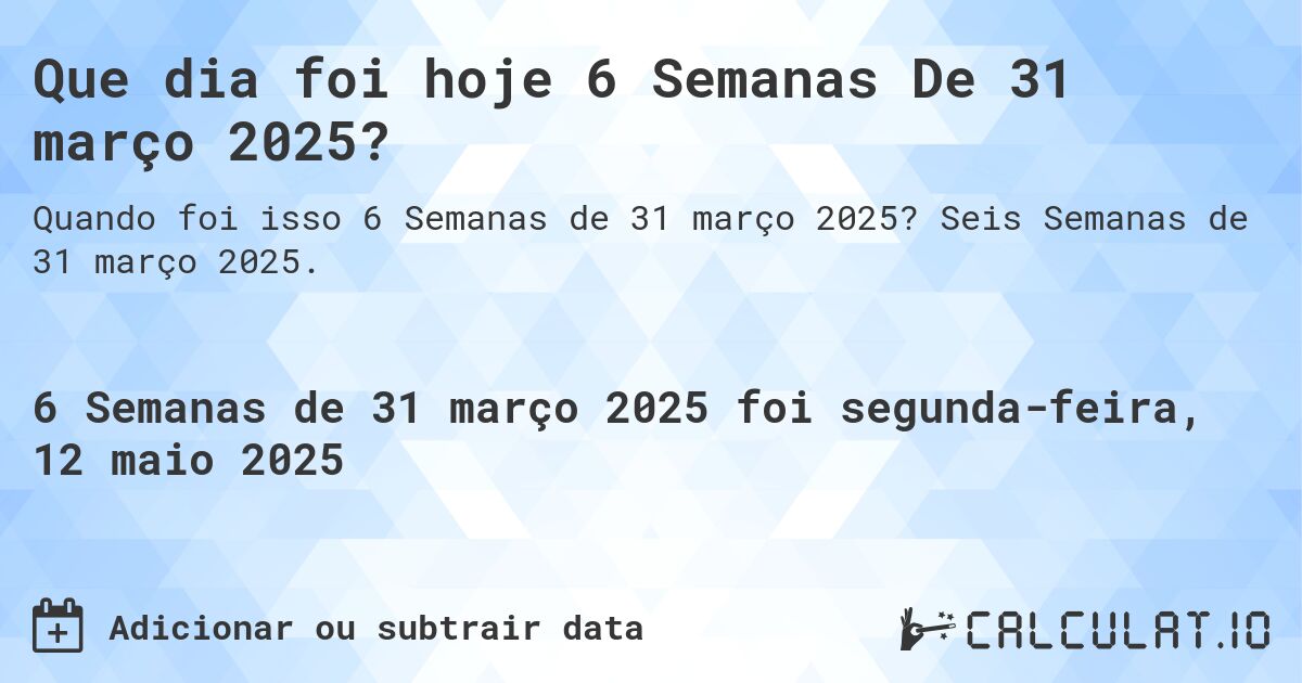 Que dia foi hoje 6 Semanas De 31 março 2025?. Seis Semanas de 31 março 2025.