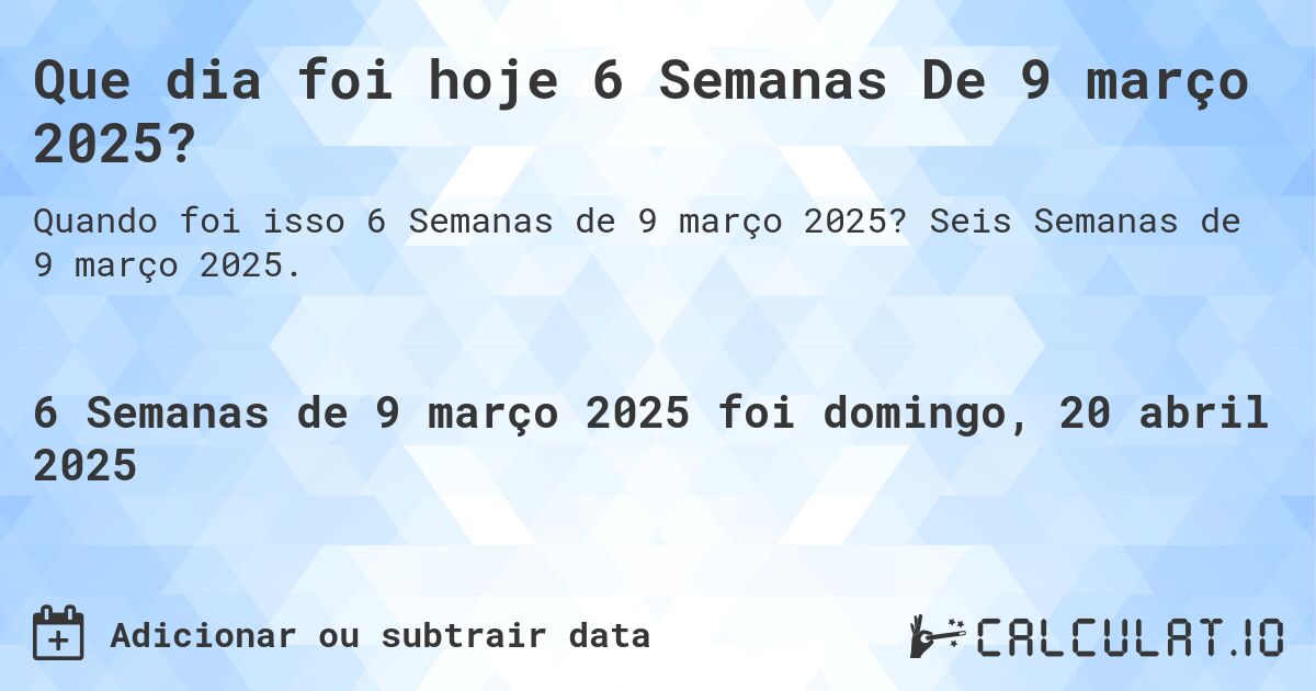 Que dia foi hoje 6 Semanas De 9 março 2025?. Seis Semanas de 9 março 2025.