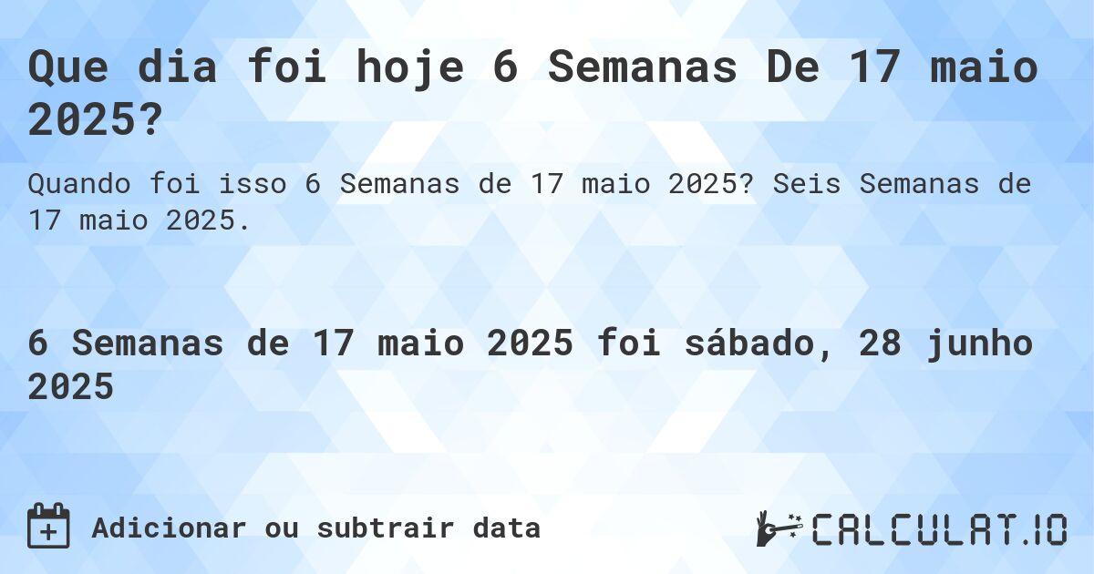 Que dia foi hoje 6 Semanas De 17 maio 2025?. Seis Semanas de 17 maio 2025.