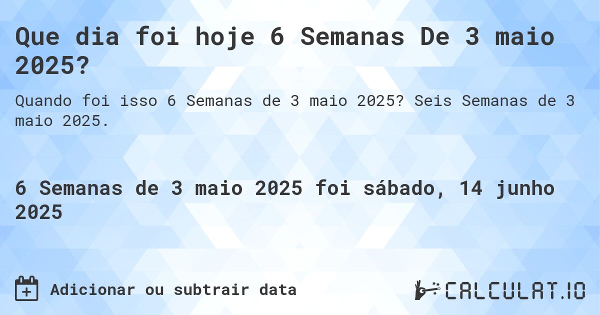 Que dia foi hoje 6 Semanas De 3 maio 2025?. Seis Semanas de 3 maio 2025.