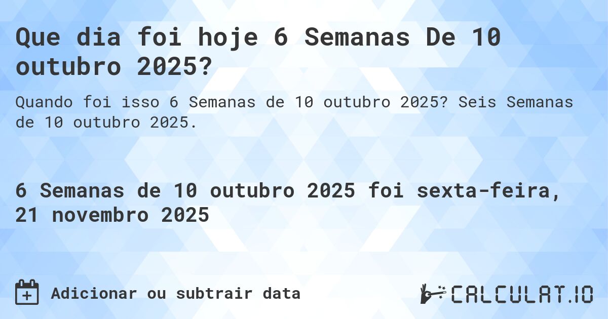 Que dia foi hoje 6 Semanas De 10 outubro 2025?. Seis Semanas de 10 outubro 2025.
