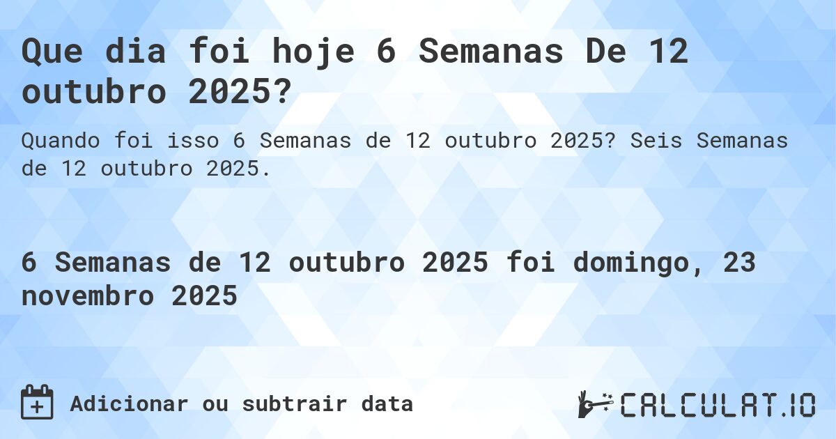Que dia foi hoje 6 Semanas De 12 outubro 2025?. Seis Semanas de 12 outubro 2025.