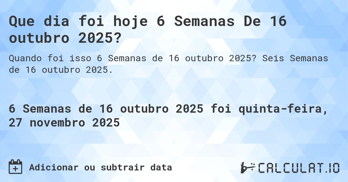 Que dia foi hoje 6 Semanas De 16 outubro 2025?. Seis Semanas de 16 outubro 2025.