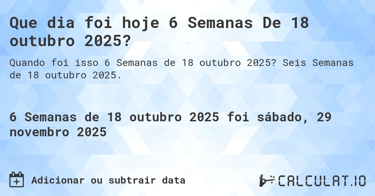 Que dia foi hoje 6 Semanas De 18 outubro 2025?. Seis Semanas de 18 outubro 2025.