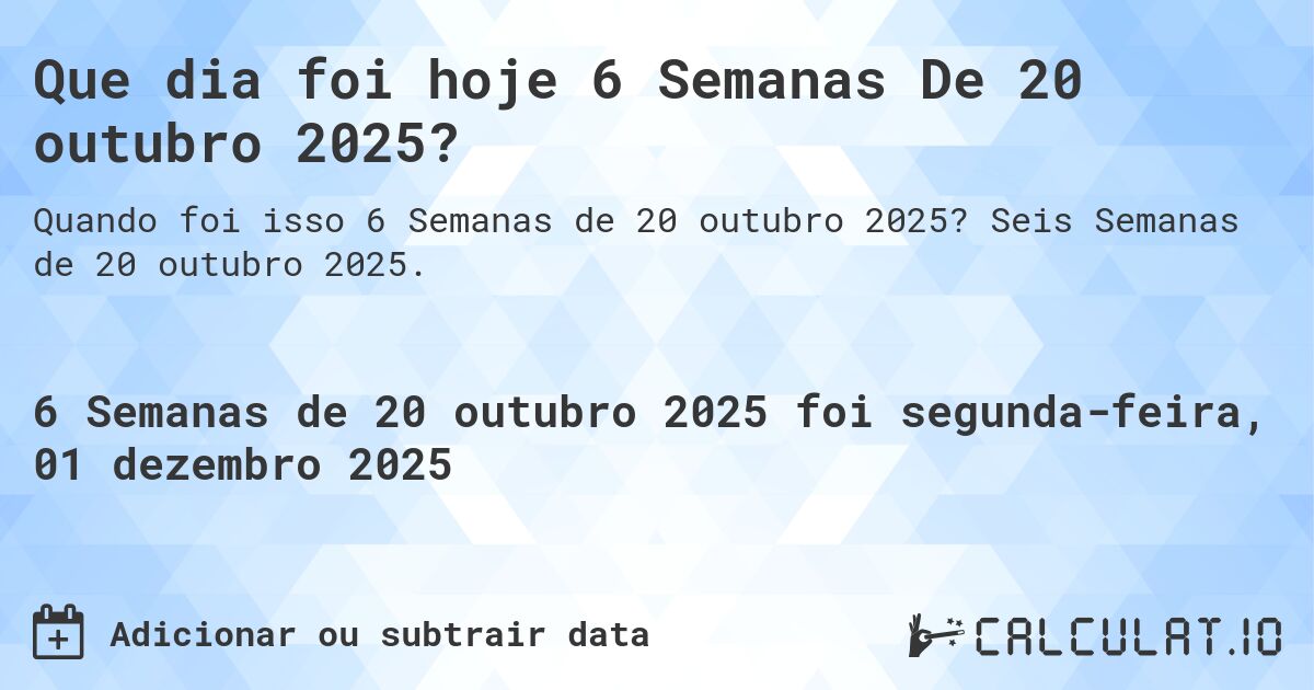 Que dia foi hoje 6 Semanas De 20 outubro 2025?. Seis Semanas de 20 outubro 2025.