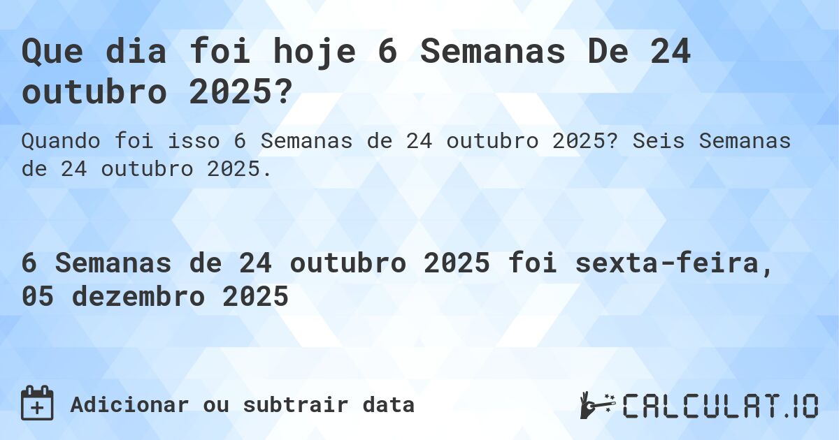 Que dia foi hoje 6 Semanas De 24 outubro 2025?. Seis Semanas de 24 outubro 2025.