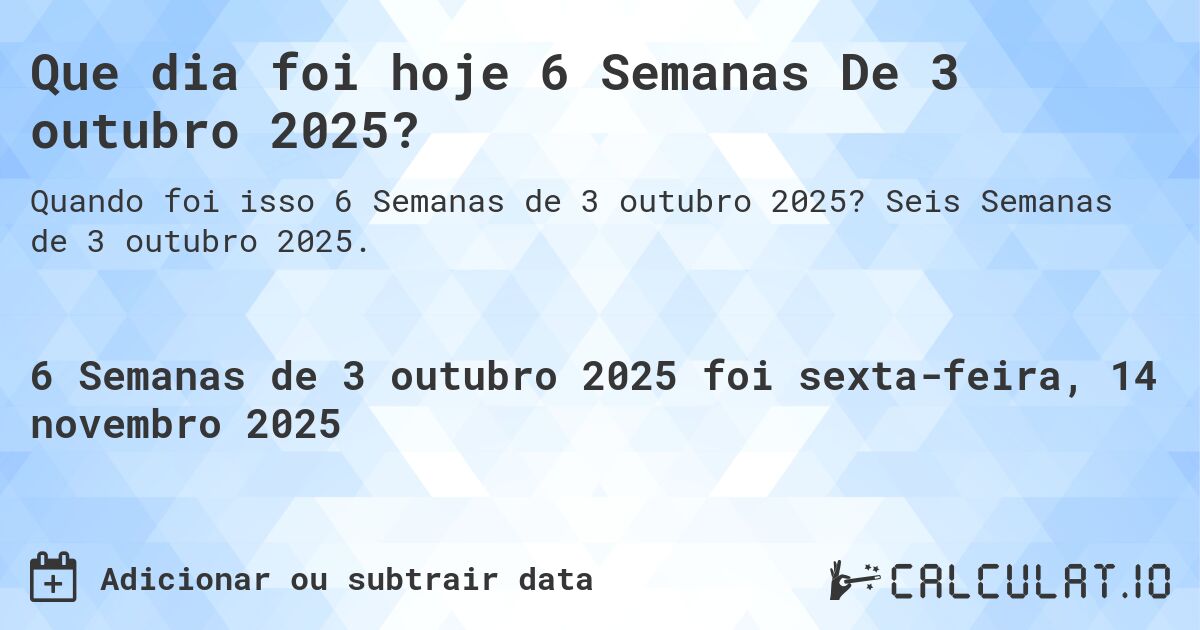 Que dia foi hoje 6 Semanas De 3 outubro 2025?. Seis Semanas de 3 outubro 2025.
