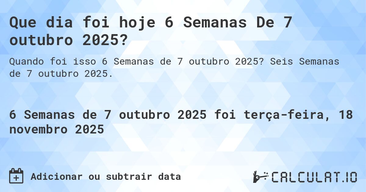 Que dia foi hoje 6 Semanas De 7 outubro 2025?. Seis Semanas de 7 outubro 2025.