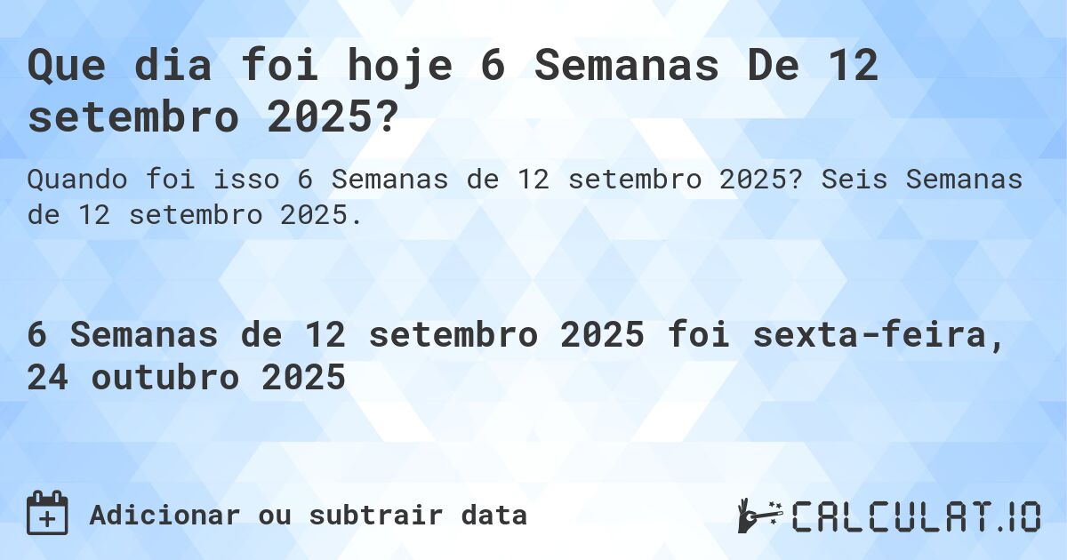 Que dia foi hoje 6 Semanas De 12 setembro 2025?. Seis Semanas de 12 setembro 2025.