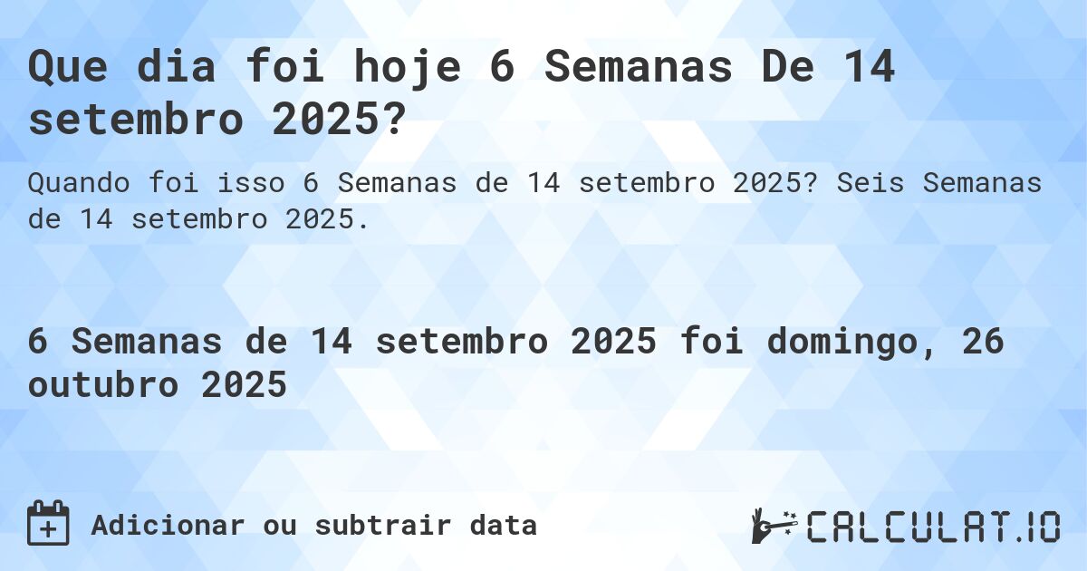 Que dia foi hoje 6 Semanas De 14 setembro 2025?. Seis Semanas de 14 setembro 2025.