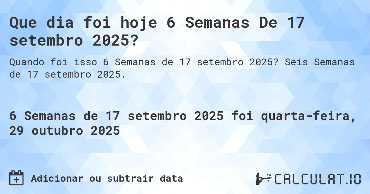 Que dia foi hoje 6 Semanas De 17 setembro 2025?. Seis Semanas de 17 setembro 2025.