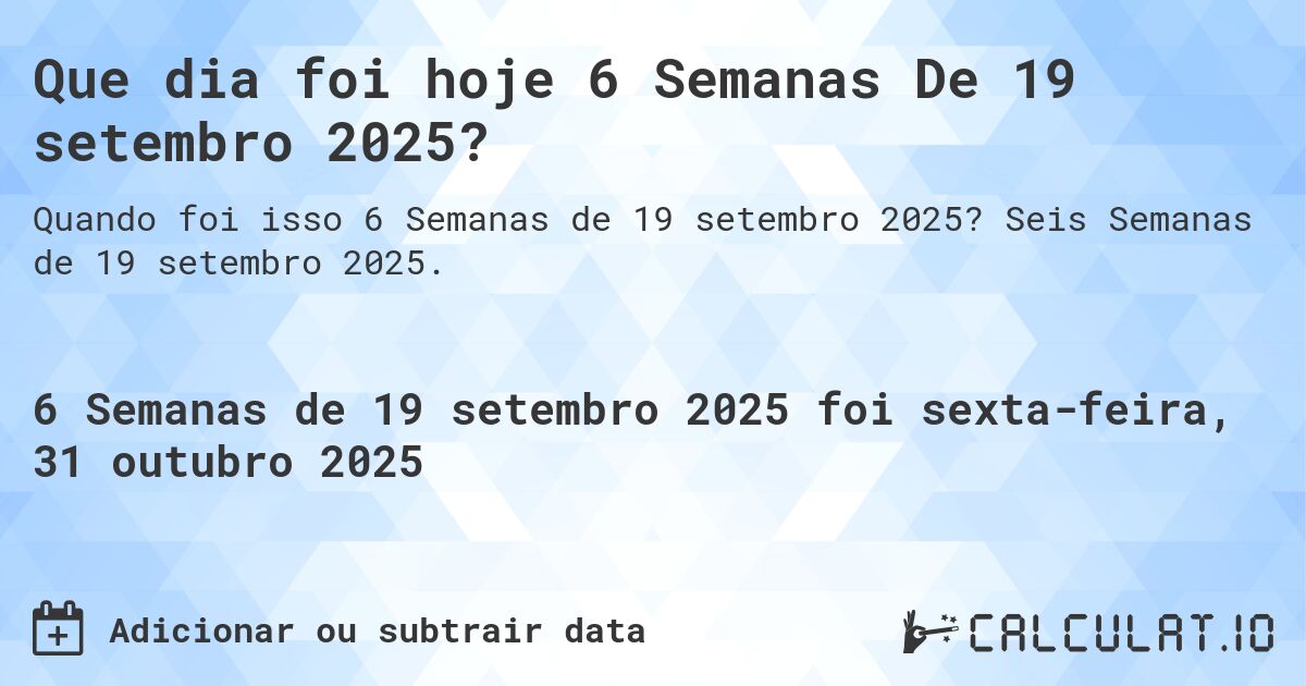 Que dia foi hoje 6 Semanas De 19 setembro 2025?. Seis Semanas de 19 setembro 2025.