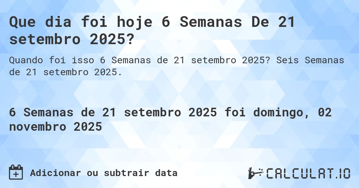 Que dia foi hoje 6 Semanas De 21 setembro 2025?. Seis Semanas de 21 setembro 2025.