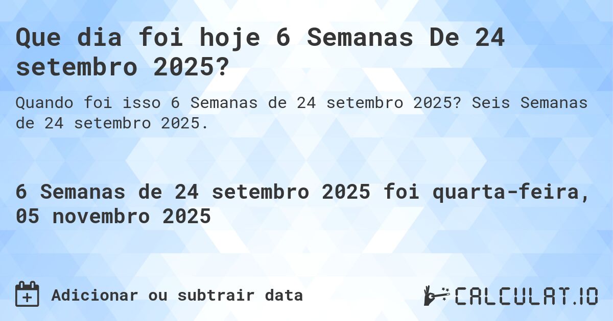 Que dia foi hoje 6 Semanas De 24 setembro 2025?. Seis Semanas de 24 setembro 2025.