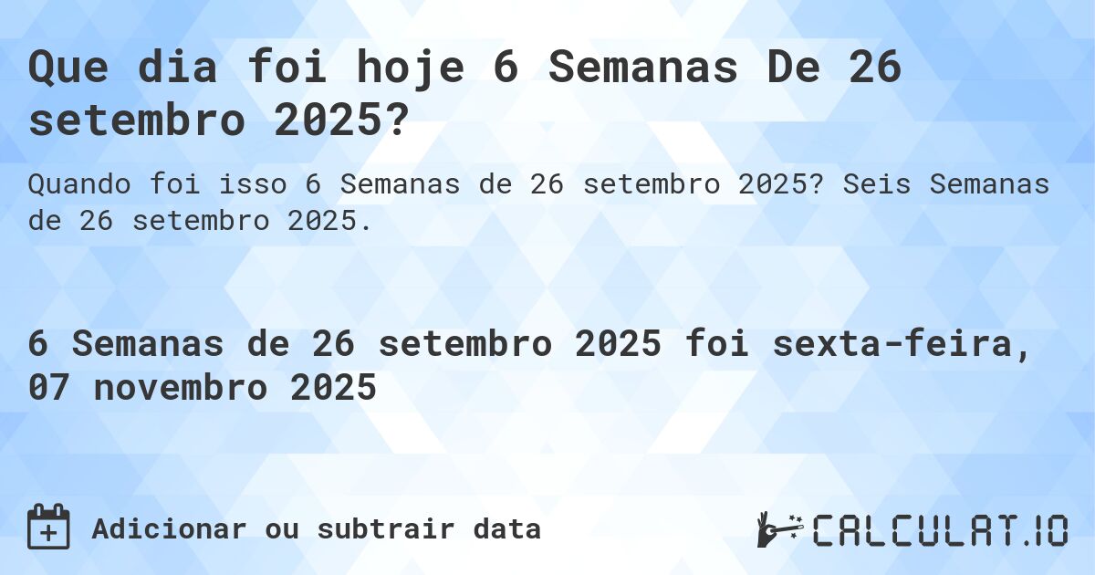 Que dia foi hoje 6 Semanas De 26 setembro 2025?. Seis Semanas de 26 setembro 2025.