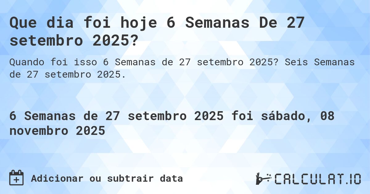 Que dia foi hoje 6 Semanas De 27 setembro 2025?. Seis Semanas de 27 setembro 2025.