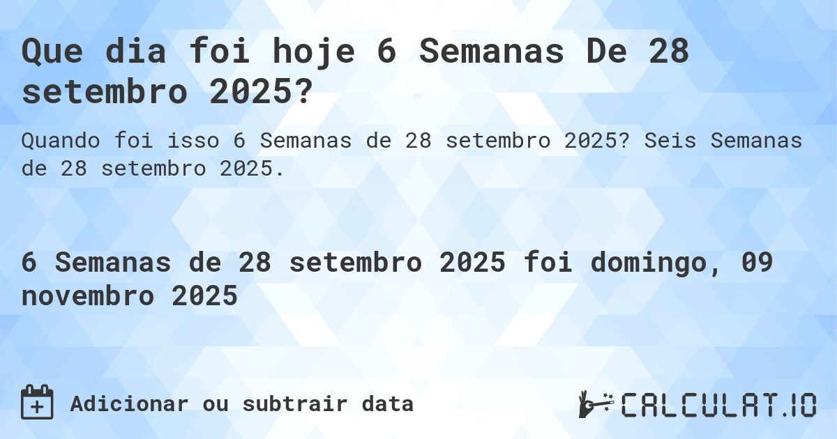 Que dia foi hoje 6 Semanas De 28 setembro 2025?. Seis Semanas de 28 setembro 2025.