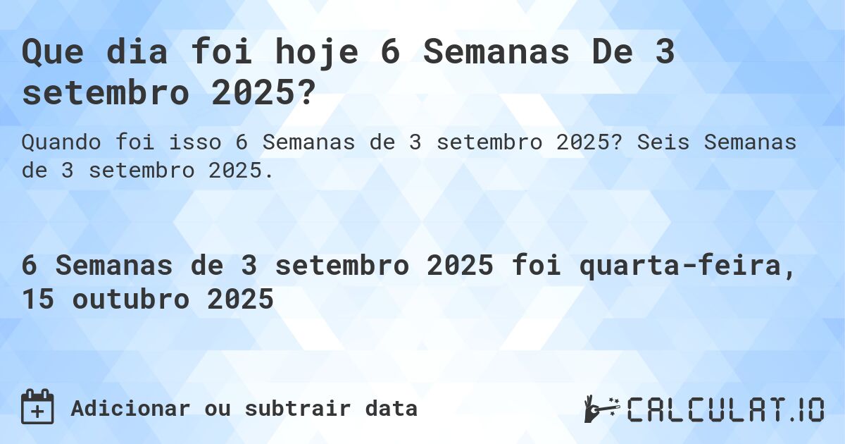 Que dia foi hoje 6 Semanas De 3 setembro 2025?. Seis Semanas de 3 setembro 2025.
