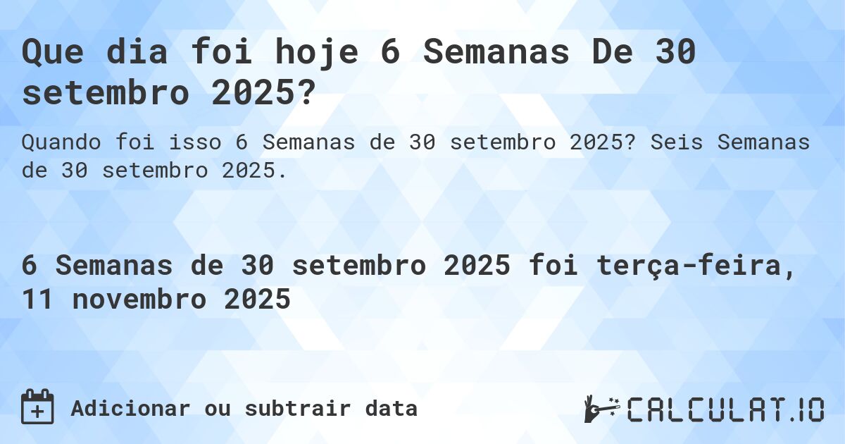 Que dia foi hoje 6 Semanas De 30 setembro 2025?. Seis Semanas de 30 setembro 2025.