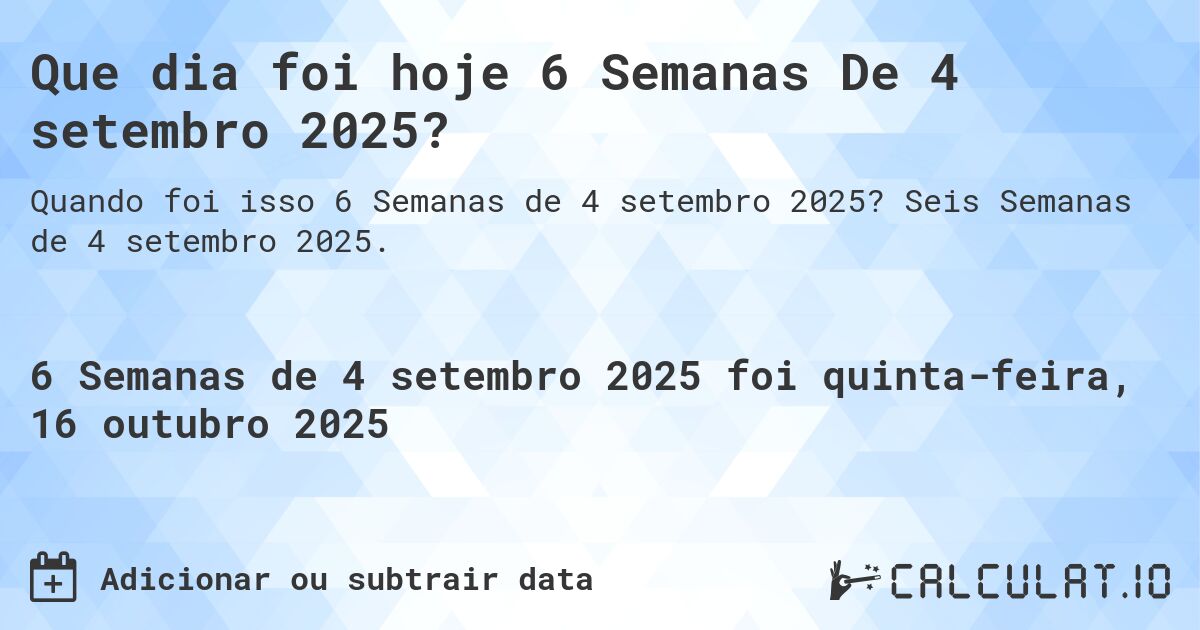 Que dia foi hoje 6 Semanas De 4 setembro 2025?. Seis Semanas de 4 setembro 2025.