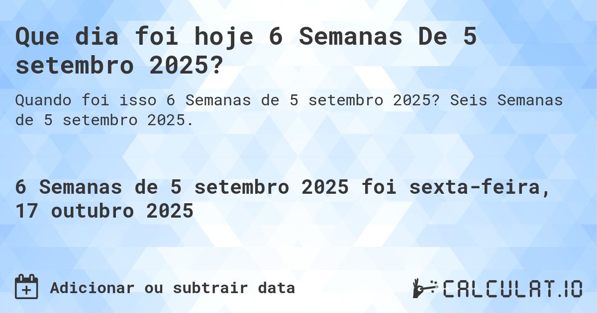 Que dia foi hoje 6 Semanas De 5 setembro 2025?. Seis Semanas de 5 setembro 2025.
