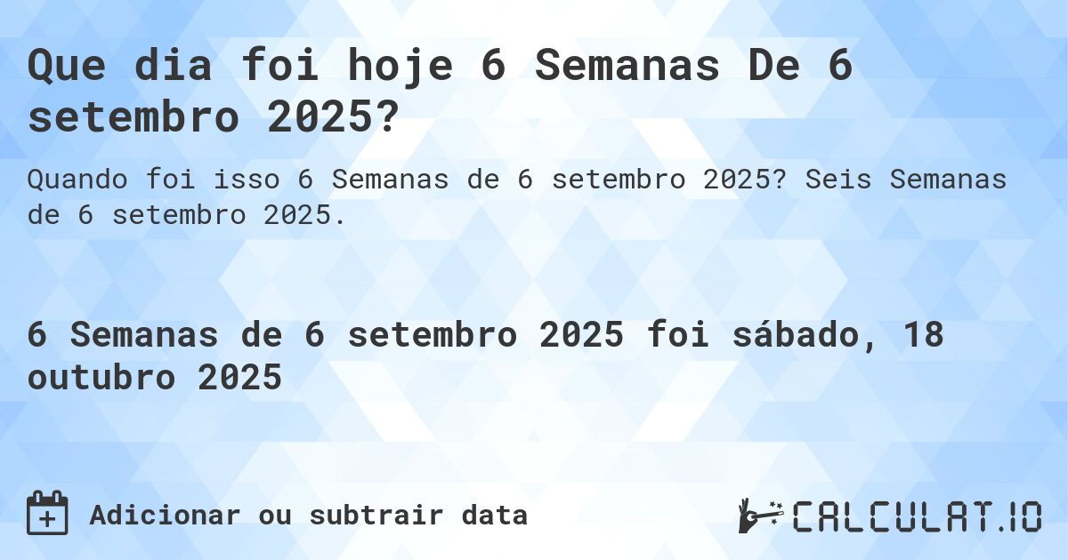 Que dia foi hoje 6 Semanas De 6 setembro 2025?. Seis Semanas de 6 setembro 2025.