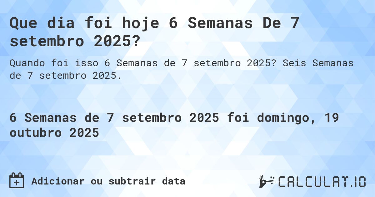 Que dia foi hoje 6 Semanas De 7 setembro 2025?. Seis Semanas de 7 setembro 2025.
