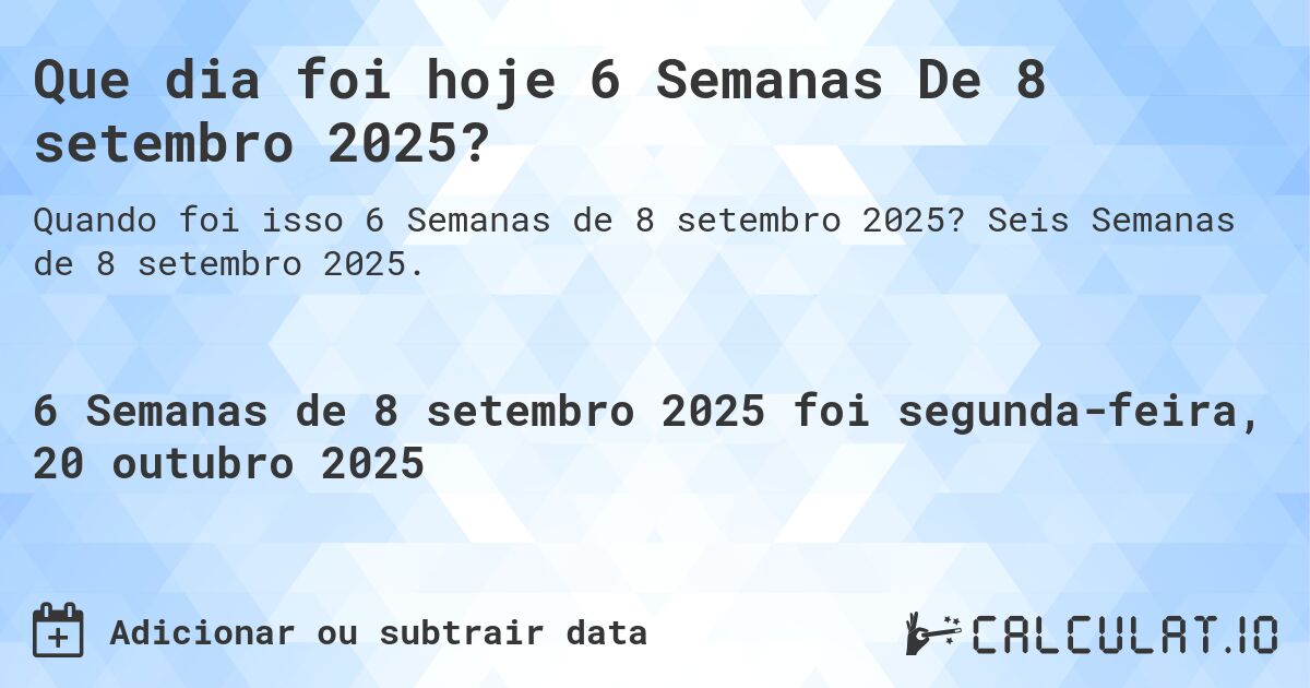 Que dia foi hoje 6 Semanas De 8 setembro 2025?. Seis Semanas de 8 setembro 2025.