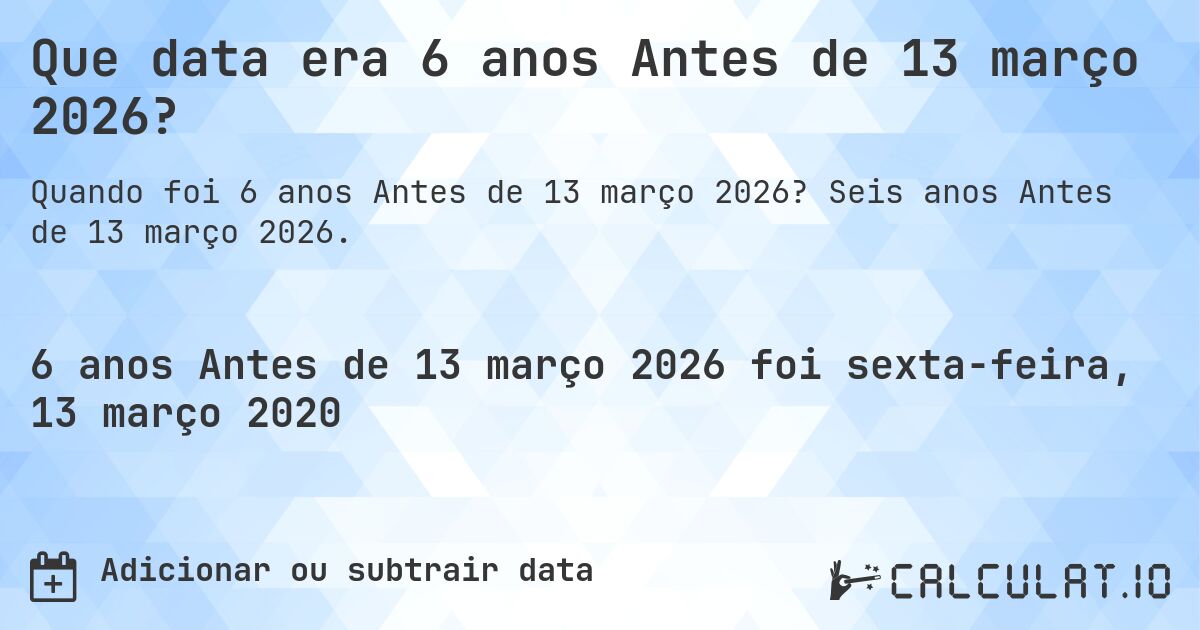 Que data era 6 anos Antes de 13 março 2026?. Seis anos Antes de 13 março 2026.