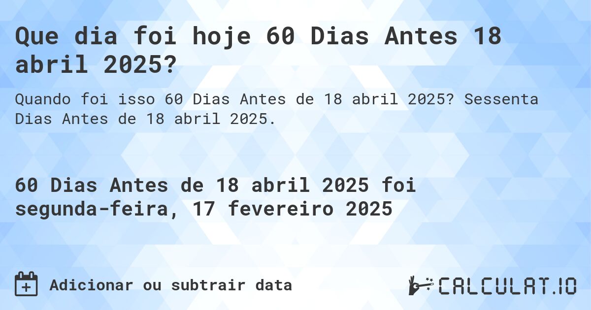 Que dia foi hoje 60 Dias Antes 18 abril 2025?. Sessenta Dias Antes de 18 abril 2025.