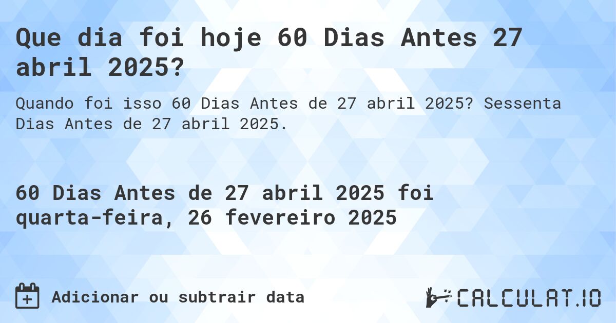 Que dia foi hoje 60 Dias Antes 27 abril 2025?. Sessenta Dias Antes de 27 abril 2025.
